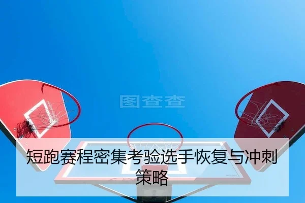 短跑赛程密集考验选手恢复与冲刺策略